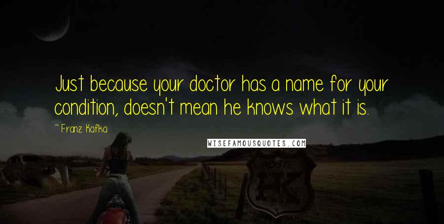 Franz Kafka Quotes: Just because your doctor has a name for your condition, doesn't mean he knows what it is.