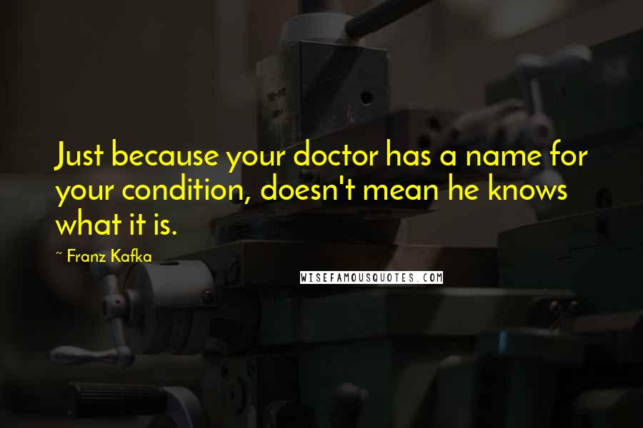 Franz Kafka Quotes: Just because your doctor has a name for your condition, doesn't mean he knows what it is.