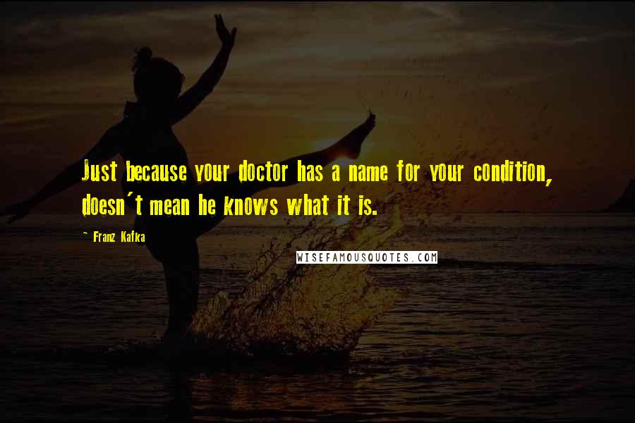Franz Kafka Quotes: Just because your doctor has a name for your condition, doesn't mean he knows what it is.