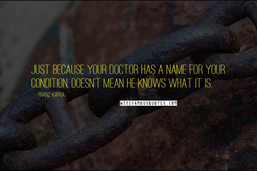 Franz Kafka Quotes: Just because your doctor has a name for your condition, doesn't mean he knows what it is.