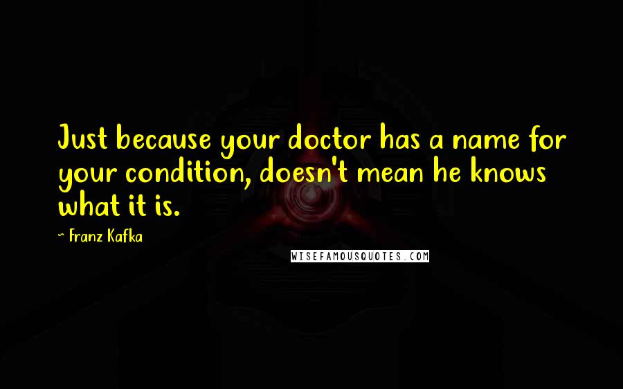 Franz Kafka Quotes: Just because your doctor has a name for your condition, doesn't mean he knows what it is.