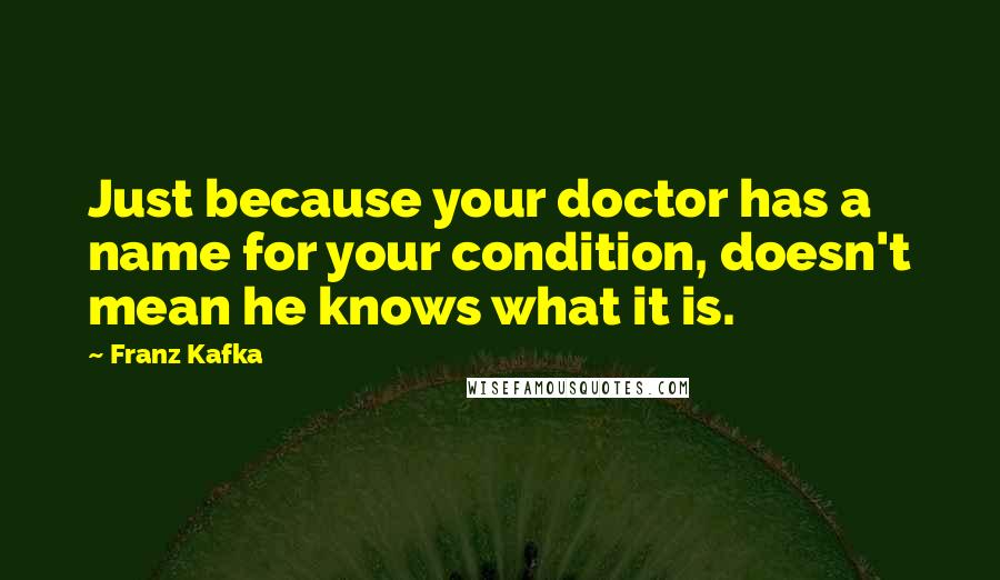 Franz Kafka Quotes: Just because your doctor has a name for your condition, doesn't mean he knows what it is.