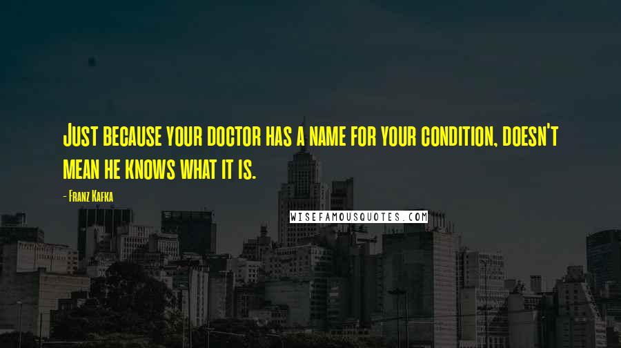 Franz Kafka Quotes: Just because your doctor has a name for your condition, doesn't mean he knows what it is.