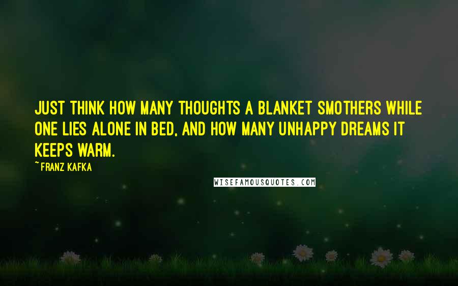 Franz Kafka Quotes: Just think how many thoughts a blanket smothers while one lies alone in bed, and how many unhappy dreams it keeps warm.