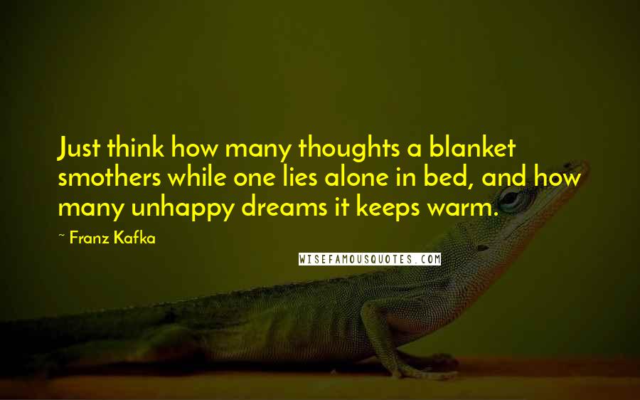 Franz Kafka Quotes: Just think how many thoughts a blanket smothers while one lies alone in bed, and how many unhappy dreams it keeps warm.