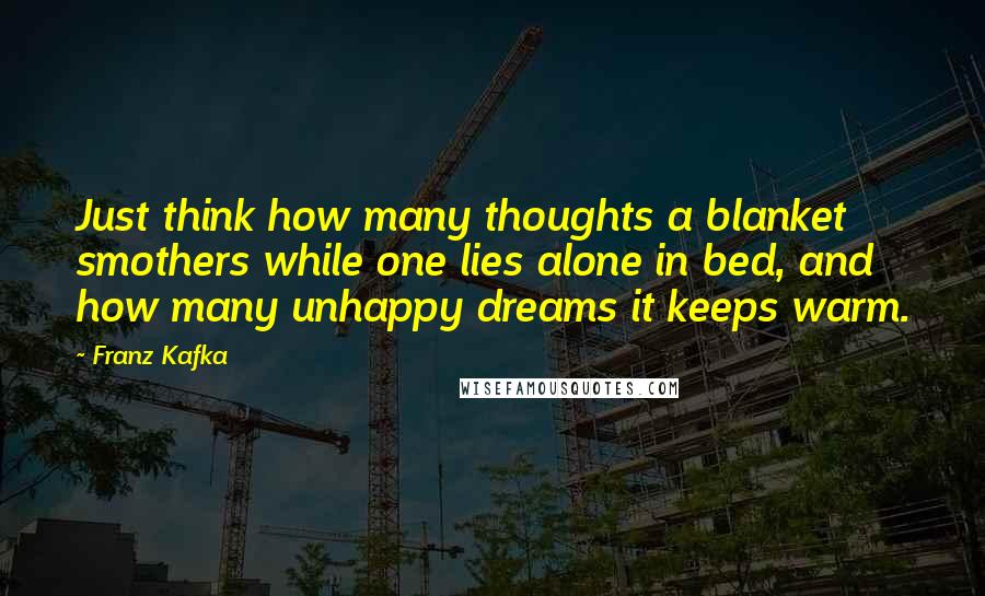 Franz Kafka Quotes: Just think how many thoughts a blanket smothers while one lies alone in bed, and how many unhappy dreams it keeps warm.