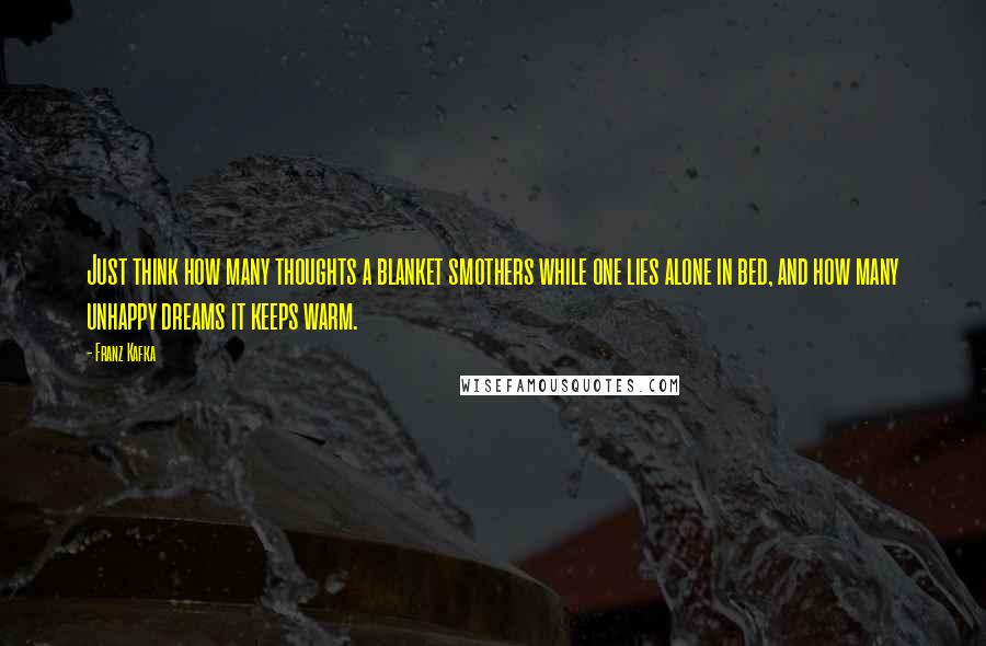 Franz Kafka Quotes: Just think how many thoughts a blanket smothers while one lies alone in bed, and how many unhappy dreams it keeps warm.