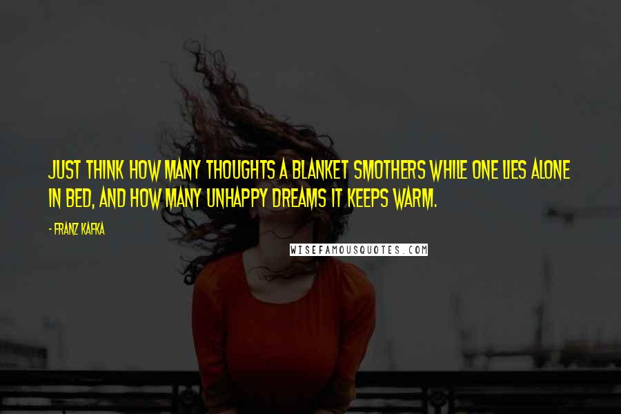 Franz Kafka Quotes: Just think how many thoughts a blanket smothers while one lies alone in bed, and how many unhappy dreams it keeps warm.