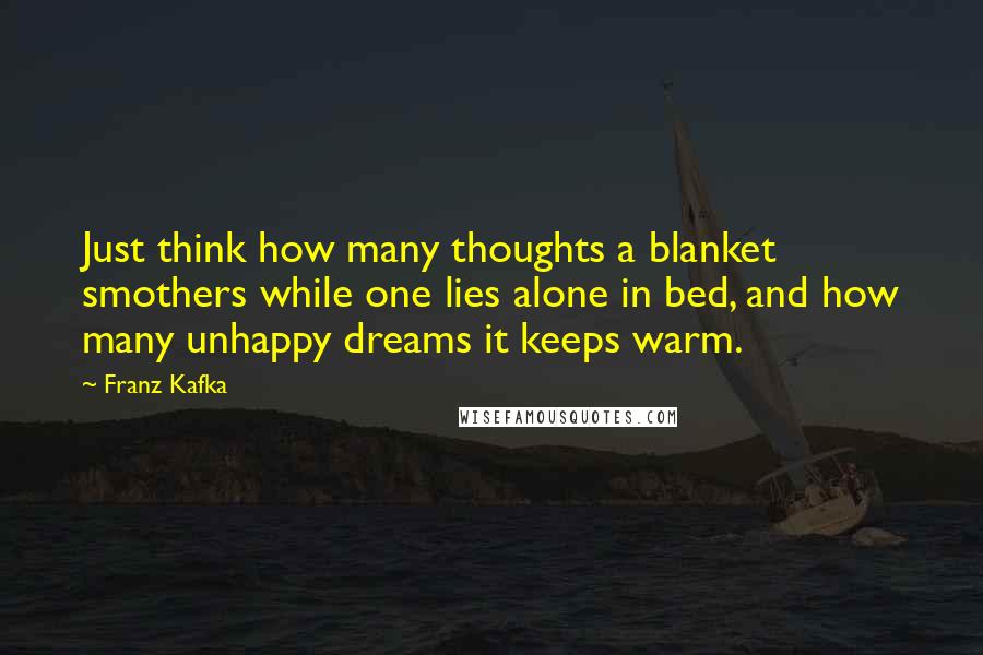 Franz Kafka Quotes: Just think how many thoughts a blanket smothers while one lies alone in bed, and how many unhappy dreams it keeps warm.