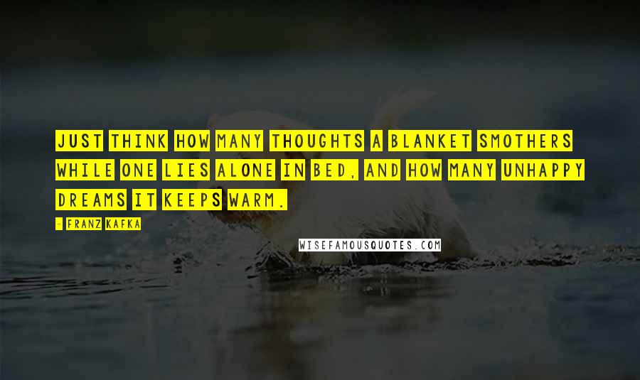 Franz Kafka Quotes: Just think how many thoughts a blanket smothers while one lies alone in bed, and how many unhappy dreams it keeps warm.