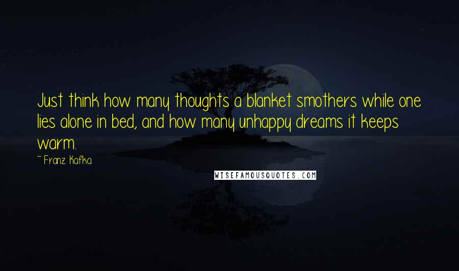 Franz Kafka Quotes: Just think how many thoughts a blanket smothers while one lies alone in bed, and how many unhappy dreams it keeps warm.