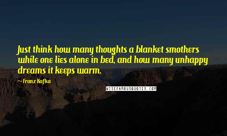 Franz Kafka Quotes: Just think how many thoughts a blanket smothers while one lies alone in bed, and how many unhappy dreams it keeps warm.