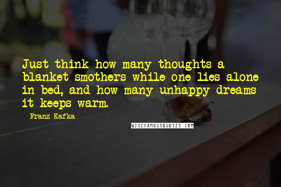 Franz Kafka Quotes: Just think how many thoughts a blanket smothers while one lies alone in bed, and how many unhappy dreams it keeps warm.