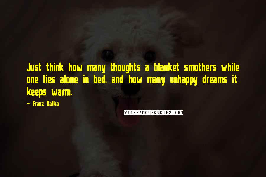 Franz Kafka Quotes: Just think how many thoughts a blanket smothers while one lies alone in bed, and how many unhappy dreams it keeps warm.