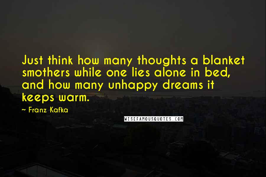 Franz Kafka Quotes: Just think how many thoughts a blanket smothers while one lies alone in bed, and how many unhappy dreams it keeps warm.