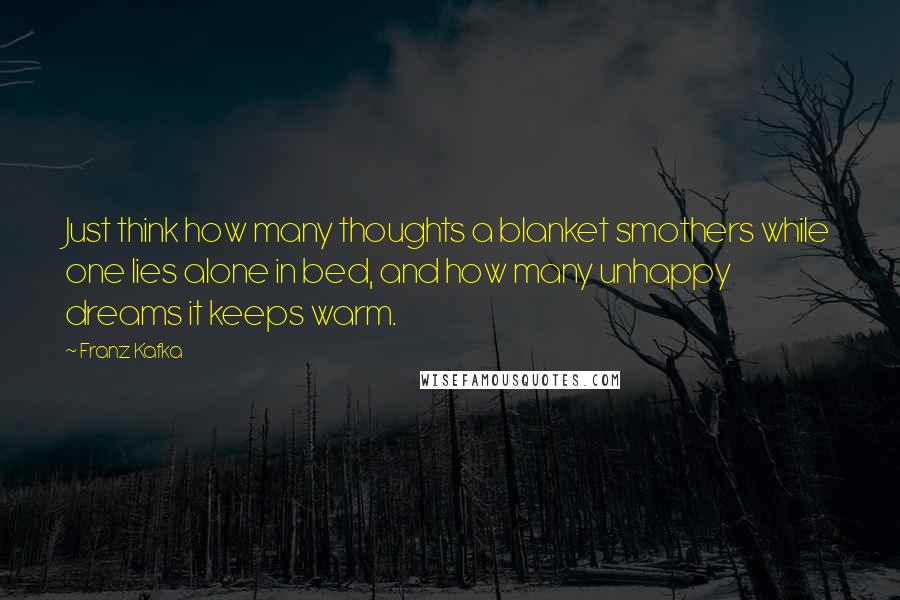 Franz Kafka Quotes: Just think how many thoughts a blanket smothers while one lies alone in bed, and how many unhappy dreams it keeps warm.