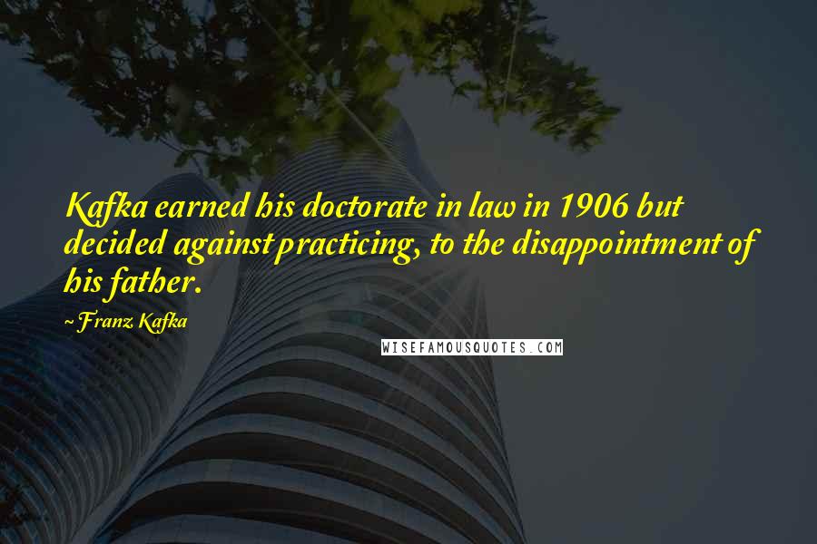 Franz Kafka Quotes: Kafka earned his doctorate in law in 1906 but decided against practicing, to the disappointment of his father.