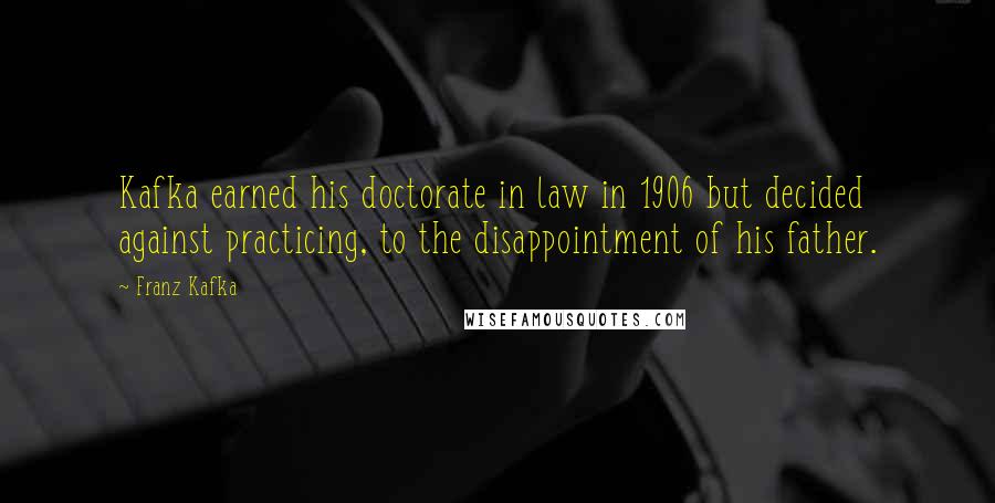 Franz Kafka Quotes: Kafka earned his doctorate in law in 1906 but decided against practicing, to the disappointment of his father.