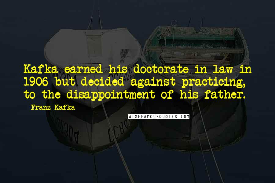 Franz Kafka Quotes: Kafka earned his doctorate in law in 1906 but decided against practicing, to the disappointment of his father.