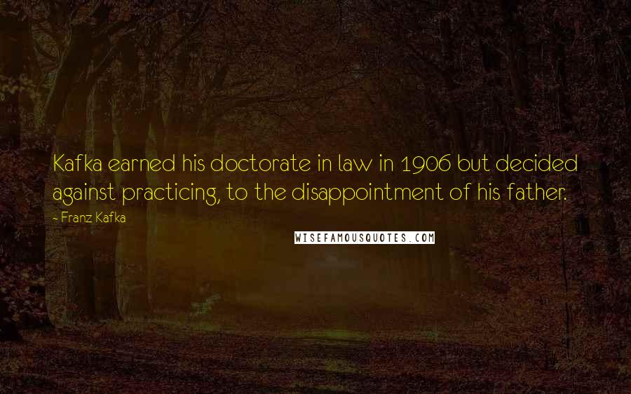 Franz Kafka Quotes: Kafka earned his doctorate in law in 1906 but decided against practicing, to the disappointment of his father.