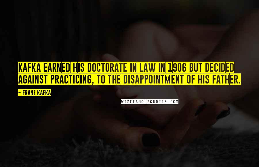 Franz Kafka Quotes: Kafka earned his doctorate in law in 1906 but decided against practicing, to the disappointment of his father.