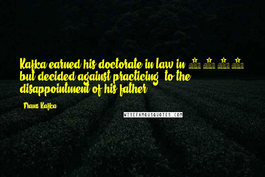 Franz Kafka Quotes: Kafka earned his doctorate in law in 1906 but decided against practicing, to the disappointment of his father.