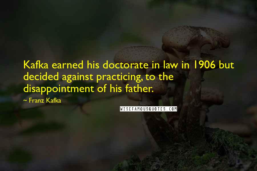 Franz Kafka Quotes: Kafka earned his doctorate in law in 1906 but decided against practicing, to the disappointment of his father.