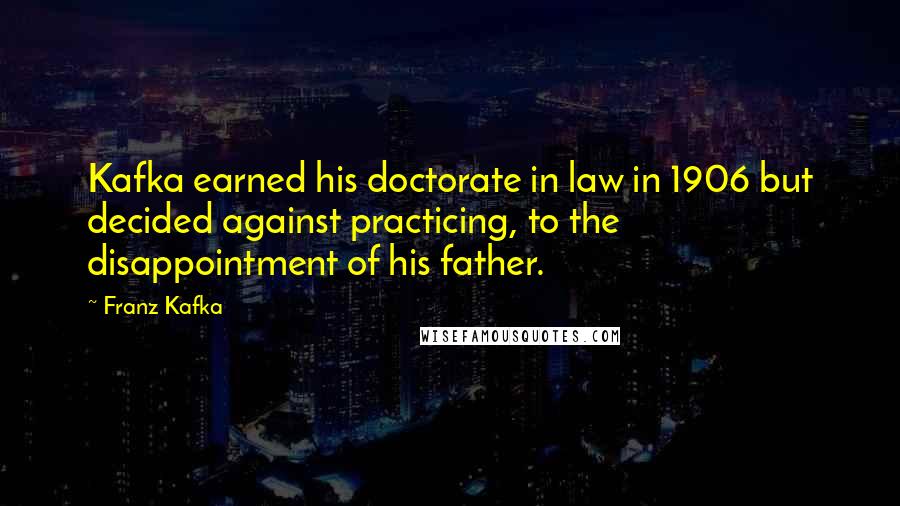 Franz Kafka Quotes: Kafka earned his doctorate in law in 1906 but decided against practicing, to the disappointment of his father.