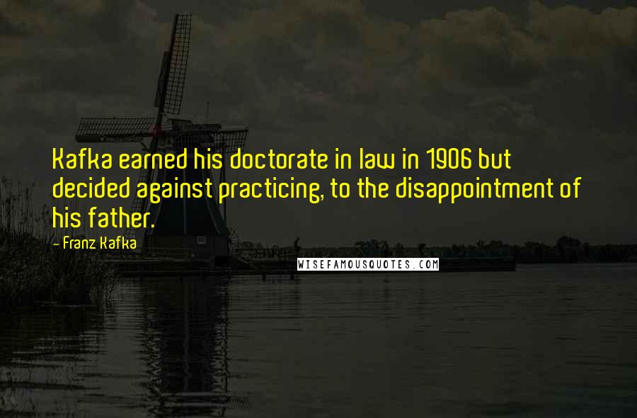 Franz Kafka Quotes: Kafka earned his doctorate in law in 1906 but decided against practicing, to the disappointment of his father.