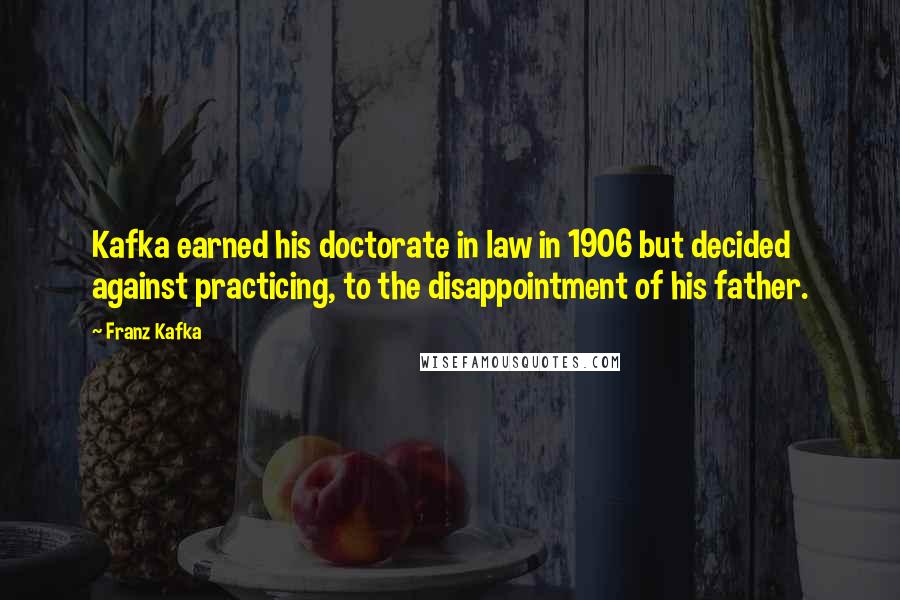 Franz Kafka Quotes: Kafka earned his doctorate in law in 1906 but decided against practicing, to the disappointment of his father.