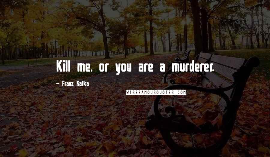 Franz Kafka Quotes: Kill me, or you are a murderer.