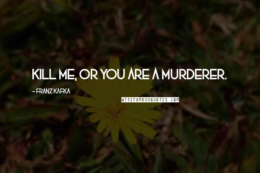 Franz Kafka Quotes: Kill me, or you are a murderer.