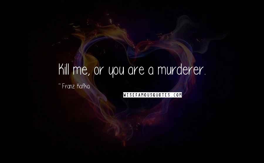 Franz Kafka Quotes: Kill me, or you are a murderer.
