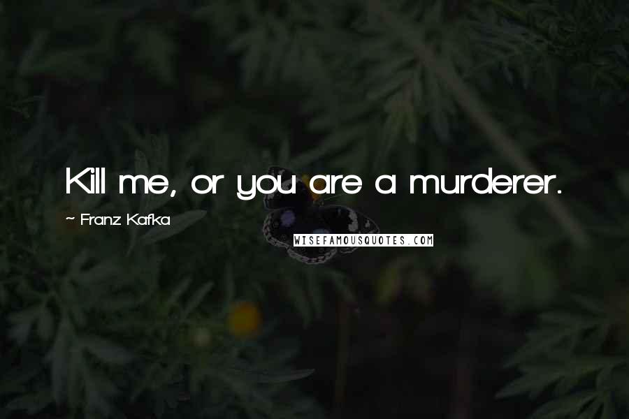 Franz Kafka Quotes: Kill me, or you are a murderer.