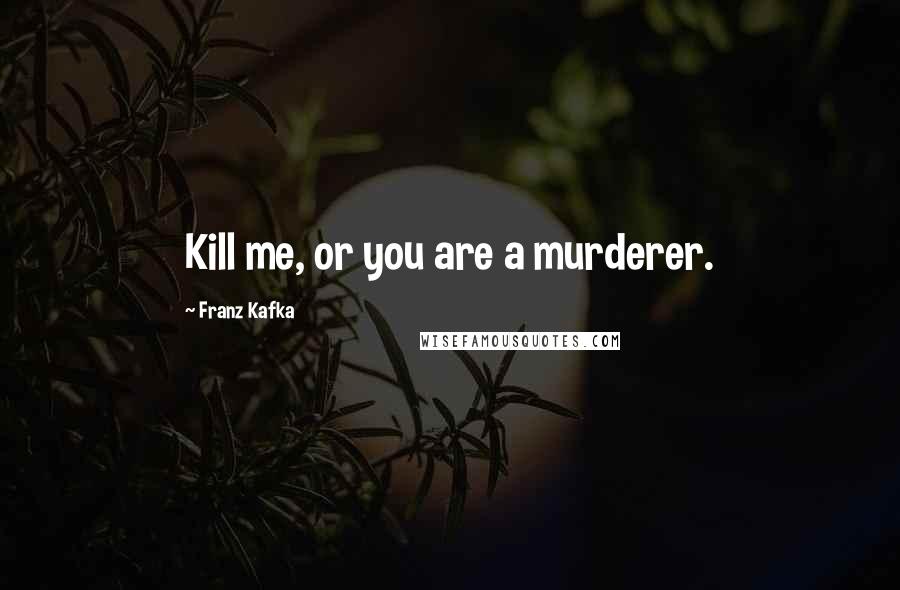 Franz Kafka Quotes: Kill me, or you are a murderer.