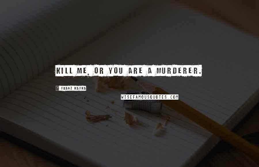 Franz Kafka Quotes: Kill me, or you are a murderer.