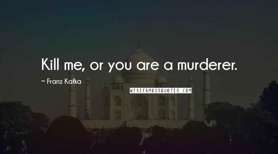 Franz Kafka Quotes: Kill me, or you are a murderer.