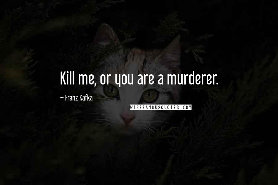 Franz Kafka Quotes: Kill me, or you are a murderer.