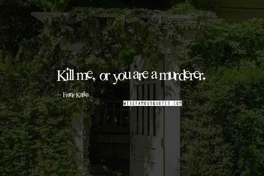 Franz Kafka Quotes: Kill me, or you are a murderer.