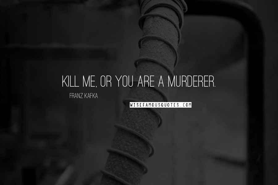 Franz Kafka Quotes: Kill me, or you are a murderer.