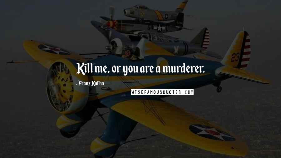 Franz Kafka Quotes: Kill me, or you are a murderer.