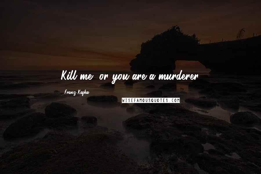 Franz Kafka Quotes: Kill me, or you are a murderer.