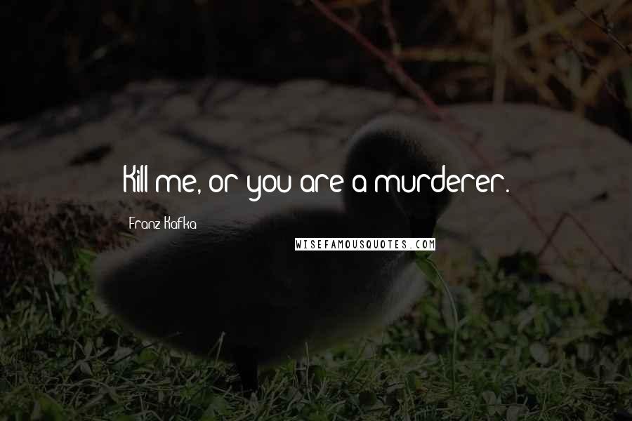 Franz Kafka Quotes: Kill me, or you are a murderer.