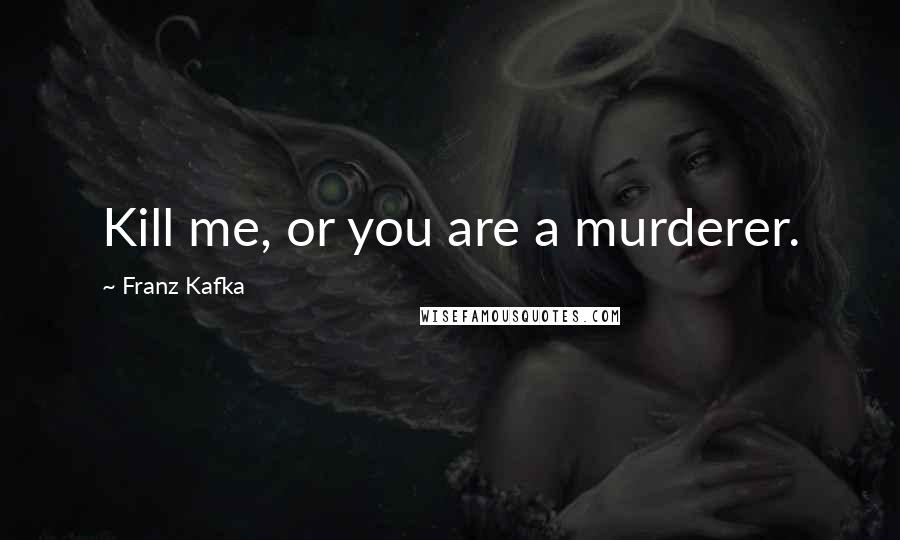 Franz Kafka Quotes: Kill me, or you are a murderer.