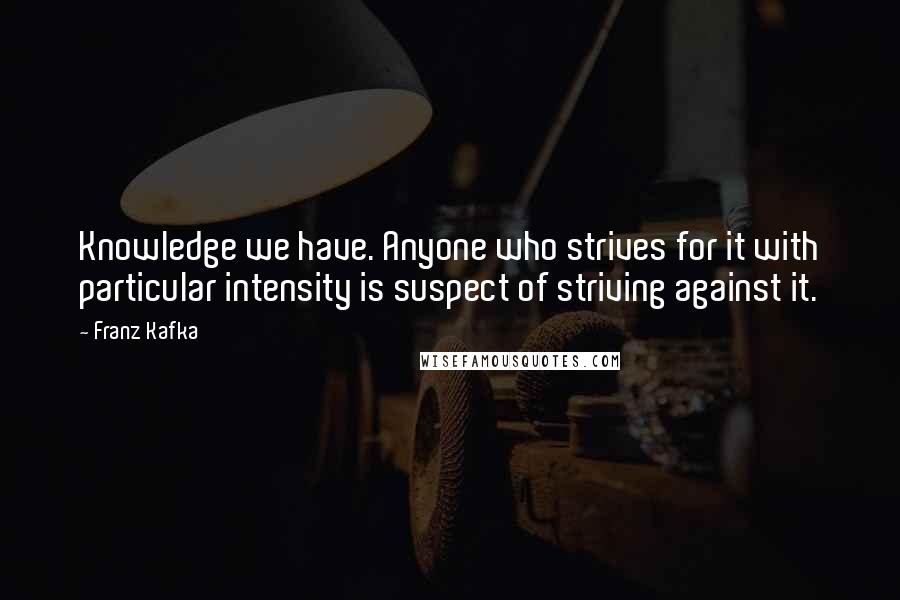 Franz Kafka Quotes: Knowledge we have. Anyone who strives for it with particular intensity is suspect of striving against it.