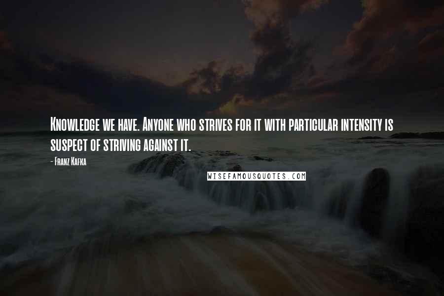 Franz Kafka Quotes: Knowledge we have. Anyone who strives for it with particular intensity is suspect of striving against it.