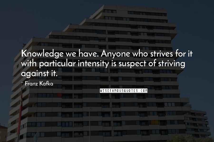 Franz Kafka Quotes: Knowledge we have. Anyone who strives for it with particular intensity is suspect of striving against it.