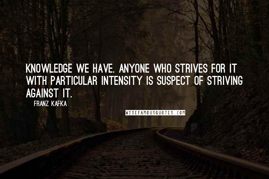 Franz Kafka Quotes: Knowledge we have. Anyone who strives for it with particular intensity is suspect of striving against it.