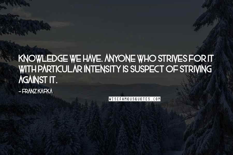 Franz Kafka Quotes: Knowledge we have. Anyone who strives for it with particular intensity is suspect of striving against it.