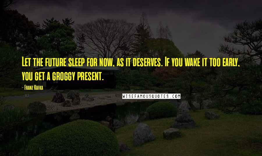 Franz Kafka Quotes: Let the future sleep for now, as it deserves. If you wake it too early, you get a groggy present.